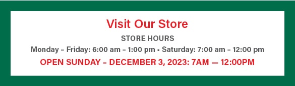 Visit Our Store | Monday Through Friday 6am - 1pm | Saturday 7am - 12pm